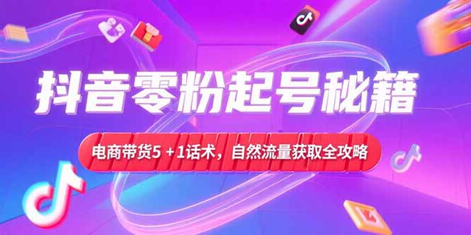 抖音零粉起号秘籍，电商带货5+1话术，自然流量获取实操流程-heixxmi