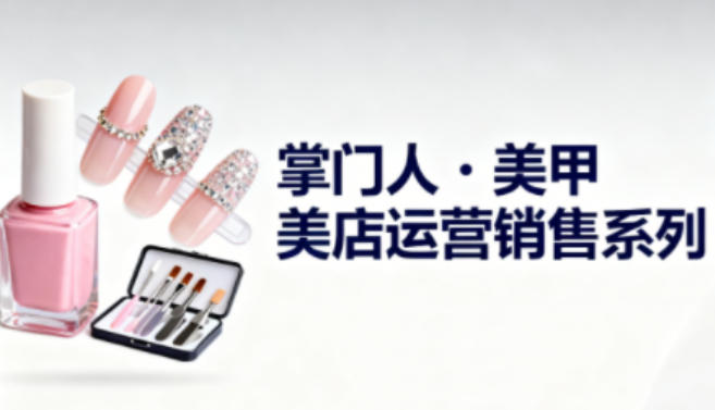 美甲店运营销售系列，助力美甲店老板及从业者提升运营、销售与管理能力-heixxmi