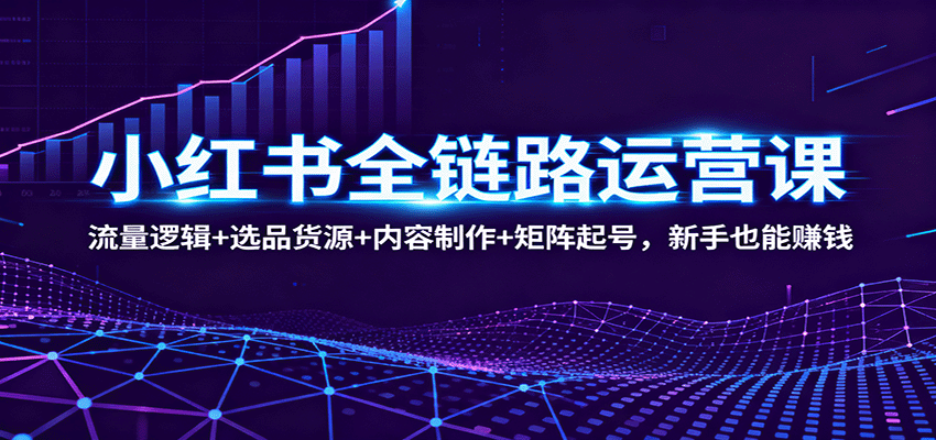 小红书全链路运营课：流量逻辑+选品货源+内容制作+矩阵起号，新手也能赚钱-heixxmi