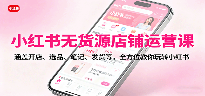 小红书无货源店铺运营课：涵盖开店、选品、笔记、发货等，全方位教你玩转小红书-heixxmi