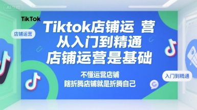Tiktok店铺运营从入门到精通，店铺运营是基础，不懂运营店铺，瞎折腾店铺就是折腾自己-heixxmi