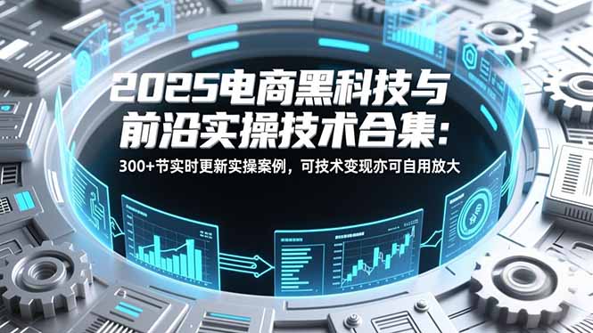 2025电商黑科技与前沿实操技术合集：300+节实时更新实操案例，可技术变现亦可自用放大-heixxmi