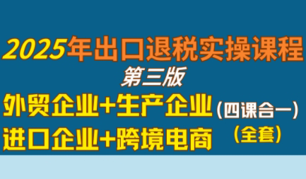 崔sir·出口退税实操-外贸企业+生产企业+跨境电商+进口企业(四课合一)-heixxmi