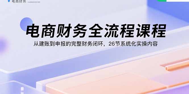 电商财务全流程课程：从建账到申报的完整财务闭环，26节系统化实操内容-heixxmi