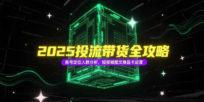2025投流带货全攻略，账号定位人群分析，短视频图文商品卡运营-heixxmi