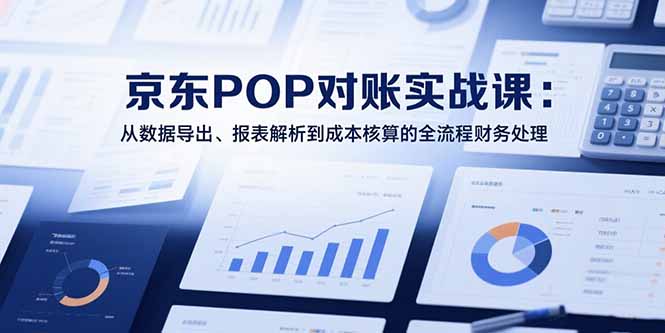 2025京东POP对账实战课：从数据导出、报表解析到成本核算的全流程财务处理-heixxmi