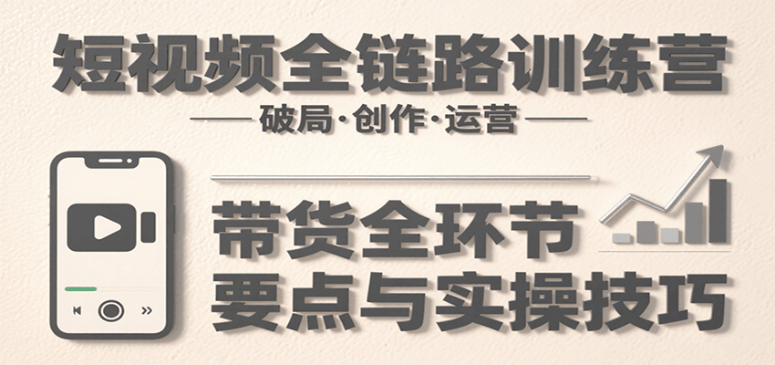 短视频全链路训练营：含破局、创作、运营、带货等多方面，详解各环节要点与实操技巧-heixxmi