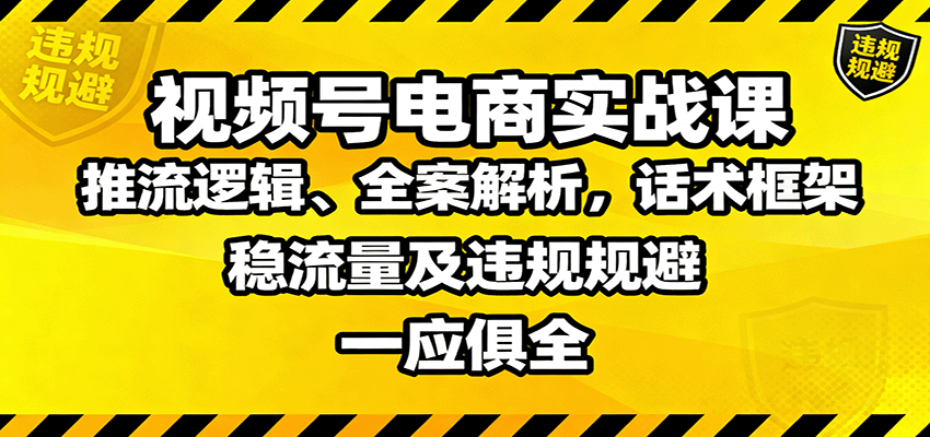 视频号电商实战课：推流逻辑、全案解析，话术框架，稳流量及违规规避等-heixxmi
