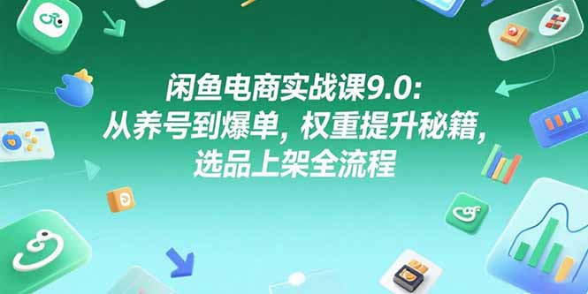 闲鱼电商实战课9.0：从养号到爆单，权重提升秘籍，选品上架全流程-heixxmi
