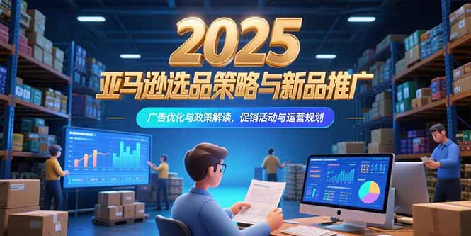 2025亚马逊选品策略与新品推广，广告优化与政策解读，促销活动与运营规划-heixxmi