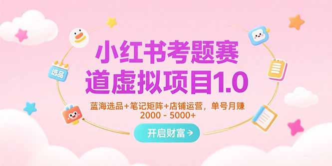 小红书考题赛道虚拟项目1.0，蓝海选品+笔记矩阵+店铺运营，单号月赚5000+-heixxmi