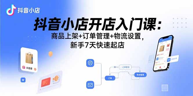抖音小店开店入门课：商品上架+订单管理+物流设置，新手7天快速起店-heixxmi