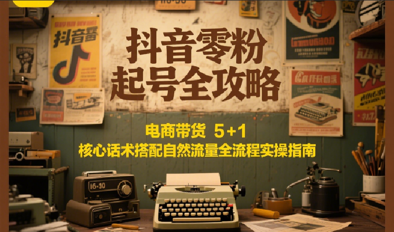 抖音零粉起号全攻略：电商带货 5+1 核心话术搭配自然流量全流程实操指南-heixxmi