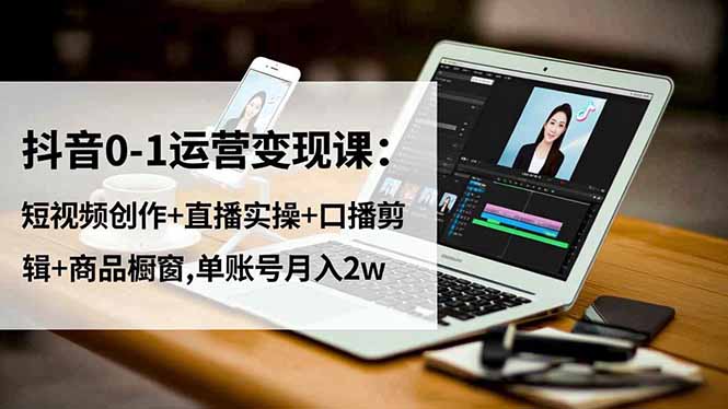 抖音0-1运营变现课：短视频创作+直播实操+口播剪辑+商品橱窗,单账号月入2w-heixxmi