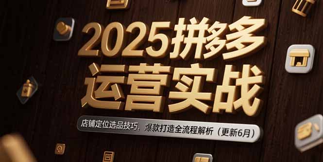 2025拼多多运营实战：店铺定位选品技巧，爆款打造全流程解析(更新6月-heixxmi