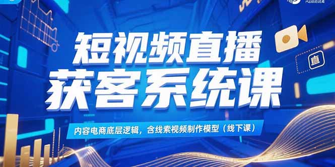 短视频直播获客系统课，内容电商底层逻辑，含线索视频制作模型(线下课-heixxmi