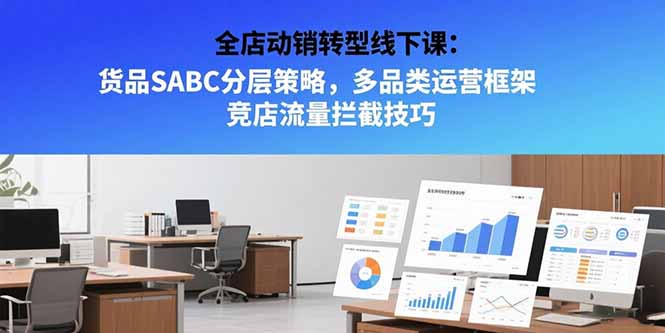 全店动销转型线下课：货品SABC分层策略，多品类运营框架 竞店流量拦截技巧-heixxmi