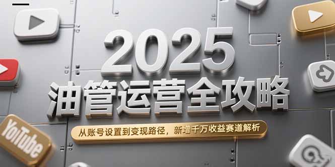 2025油管运营全攻略，从账号设置到变现路径，新增千万收益赛道解析-heixxmi
