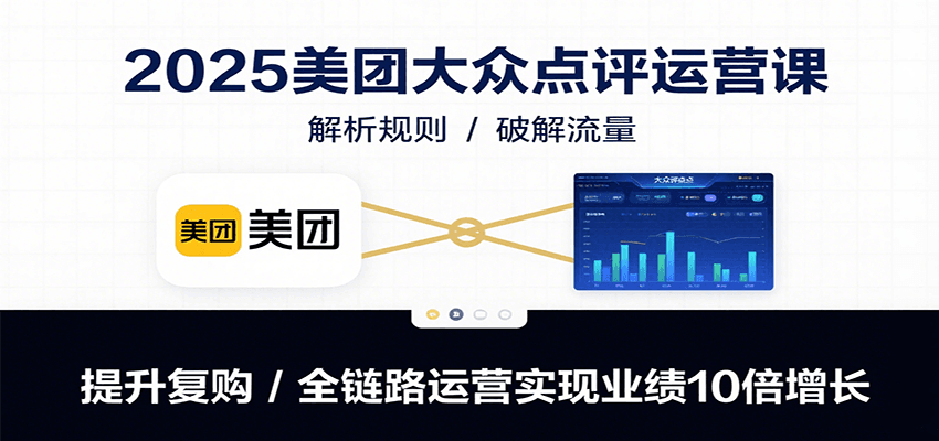 2025美团大众点评运营课：解析规则/破解流量/提升复购/全链路运营实现业绩10倍增长-heixxmi