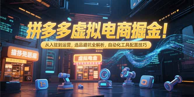 拼多多虚拟电商掘金：从入驻到运营，选品避坑全解析，自动化工具配置技巧-heixxmi