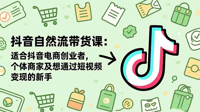 抖音自然流带货课：适合抖音电商创业者,个体商家及想通过短视频变现的新手-heixxmi