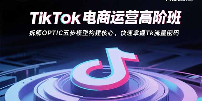 TikTok电商运营高阶班：拆解OPTIC五步模型构建核心，快速掌握Tk流量密码-heixxmi