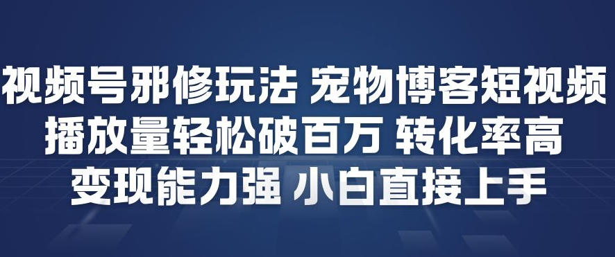 视频号邪修玩法宠物博客短视频，播放量轻松破百万，转化率高，变现能力强，小白直接上手-heixxmi