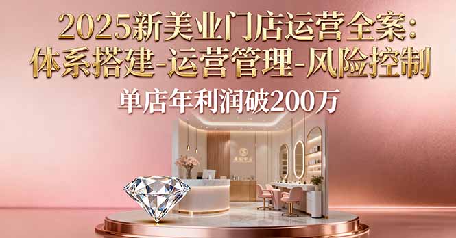 2025新美业门店运营全案：体系搭建-运营管理-风险控制，单店年利润破200万-heixxmi