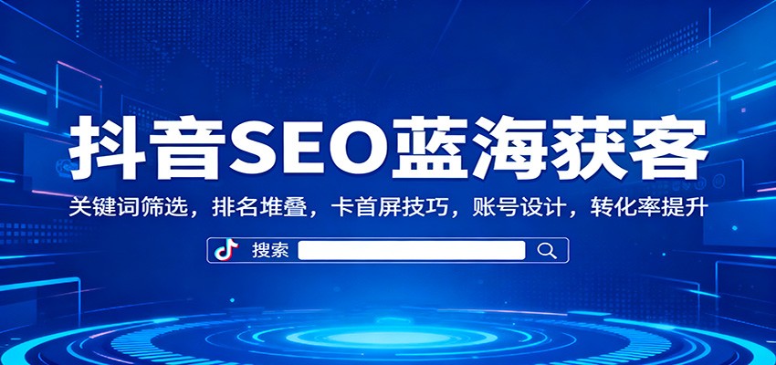 抖音SEO蓝海获客：关键词筛选，排名堆叠，卡首屏技巧，账号设计，转化率提升-heixxmi