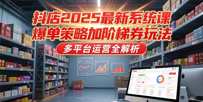 抖店2025最新系统课，爆单策略加阶梯券玩法，多平台运营全解析-heixxmi