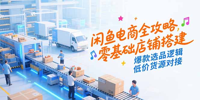 闲鱼电商全攻略，零基础店铺搭建，爆款选品逻辑，低价货源对接-heixxmi