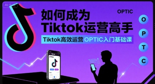 如何成为Tiktok运营高手，Tiktok高效运营OPTIC入门基础课-heixxmi
