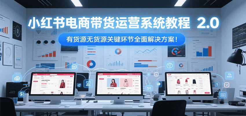 小红书电商带货运营系统教程2.0，有货源无货源关键环节全面解决方案！-heixxmi