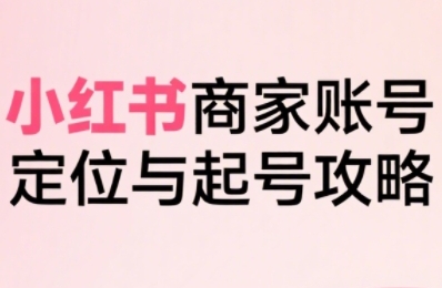 小红书电商全链路实战从定位到爆单，系统拆解小红书商家起号全流程-heixxmi