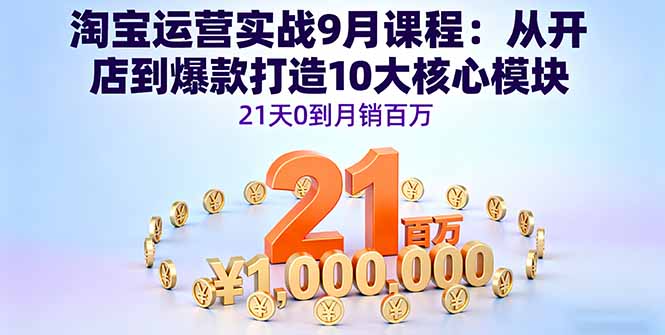 淘宝运营实战9月课程：从开店到爆款打造10大核心模块，21天0到月销百万-heixxmi