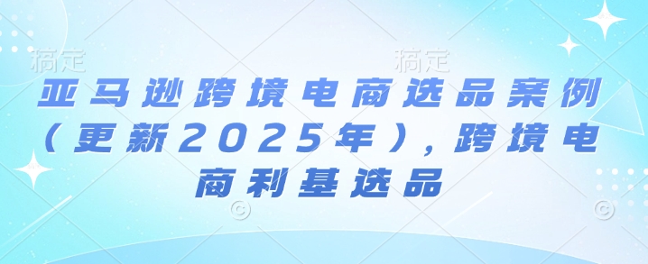 亚马逊跨境电商选品案例(更新2025年10月)，跨境电商利基选品-heixxmi