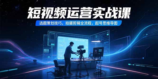 短视频运营实战课，选题策划技巧，拍摄剪辑全流程，起号思维导图-heixxmi