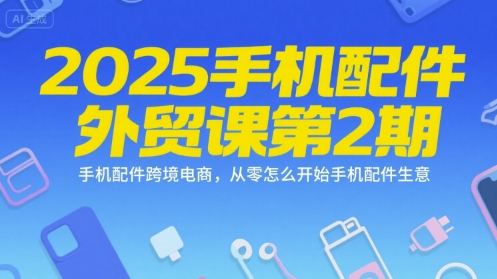 2025手机配件外贸课第2期，手机配件跨境电商，从零怎么开始手机配件生意-heixxmi