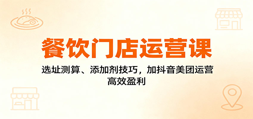 餐饮门店运营课：选址测算、添加剂技巧，加抖音美团运营，高效盈利-heixxmi