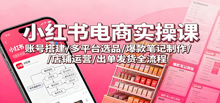 小红书电商实操课：账号搭建/多平台选品/爆款笔记制作/店铺运营/出单发货全流程-heixxmi