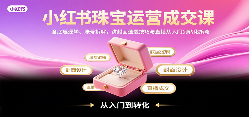 小红书珠宝运营成交课：含底层逻辑、账号拆解，讲封面选题技巧与直播从入门到转化策略-heixxmi