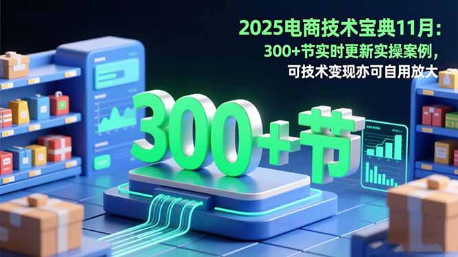2025电商技术宝典11月：200+节实时更新实操案例，可技术变现亦可自用放大-heixxmi