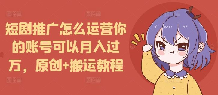 短剧推广怎么运营你的账号可以月入过万，原创+搬运教程-heixxmi