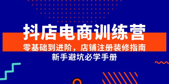 抖店电商训练营，零基础到进阶，店铺注册装修指南，新手避坑必学手册-heixxmi