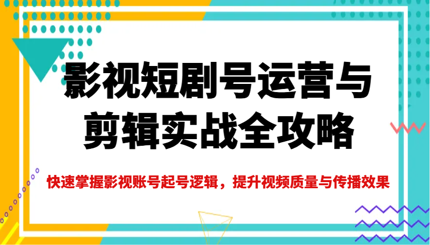 影视短剧号运营与剪辑实战全攻略，快速掌握影视账号起号逻辑，提升视频质量与传播效果-heixxmi