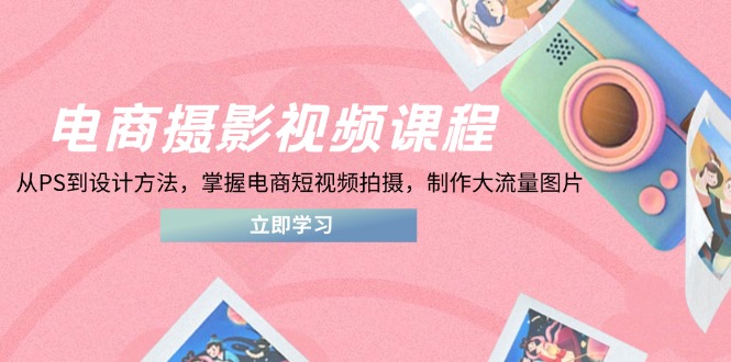 电商摄影视频课程，从PS到设计方法，掌握电商短视频拍摄，制作大流量图片-heixxmi