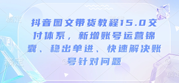 抖音图文带货教程15.0交付体系，新增账号运营锦囊、稳出单进、快速解决账号针对问题-heixxmi
