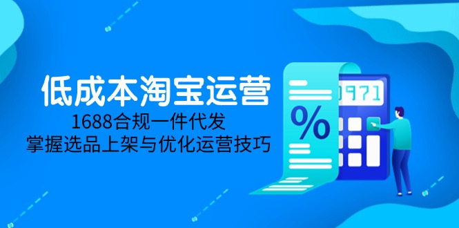 低成本淘宝运营-5月更新，1688合规一件代发，掌握选品上架与优化运营技巧-heixxmi