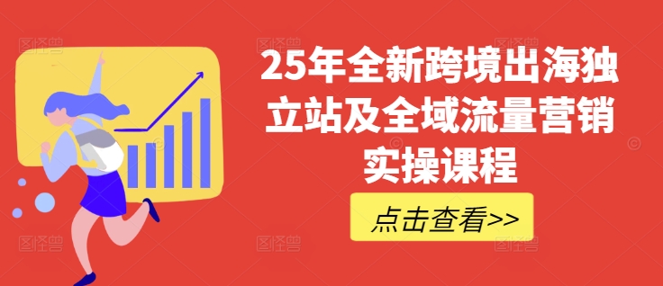 25年全新跨境出海独立站及全域流量营销实操课程，跨境电商独立站TIKTOK全域营销普货特货玩法大全-heixxmi