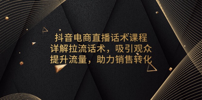 抖音电商直播话术课程，详解拉流话术，吸引观众，提升流量，助力销售转化-heixxmi